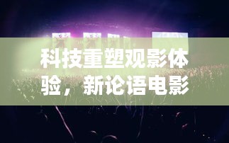 科技重塑观影体验，新论语电影之夜，未来影院盛宴