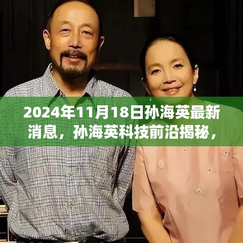 孙海英揭秘科技前沿，最新高科技产品引领未来生活新篇章（2024年11月18日最新消息）