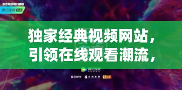 独家经典视频网站，引领在线观看潮流，打造全新观影体验