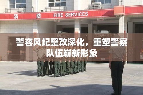 警容风纪整改深化，重塑警察队伍崭新形象