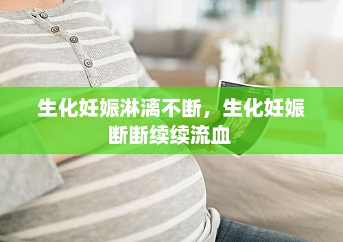 生化妊娠淋漓不断，生化妊娠断断续续流血 