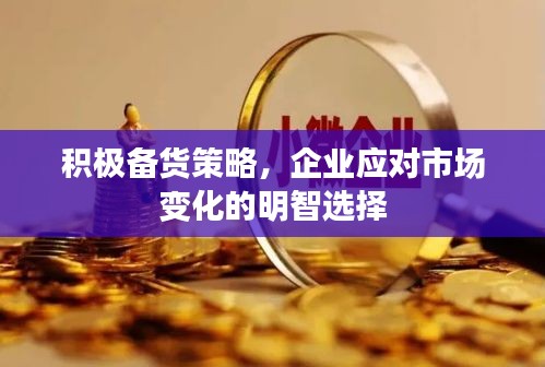 积极备货策略，企业应对市场变化的明智选择