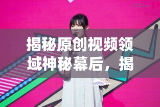 揭秘原创视频领域神秘幕后，揭秘惊喜制造者！