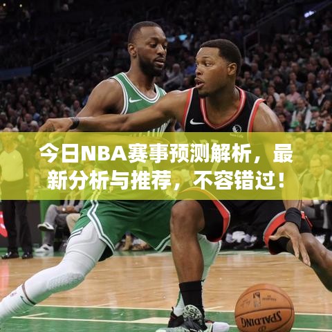 今日NBA赛事预测解析，最新分析与推荐，不容错过！