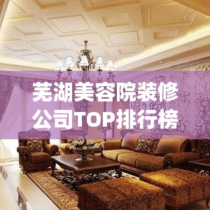 芜湖美容院装修公司TOP排行榜，专业设计装修首选推荐！