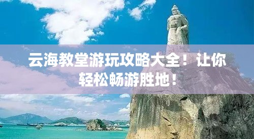 云海教堂游玩攻略大全！让你轻松畅游胜地！