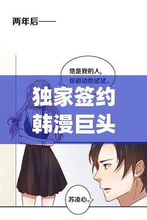 独家签约韩漫巨头，揭秘漫画产业新纪元震撼来袭！