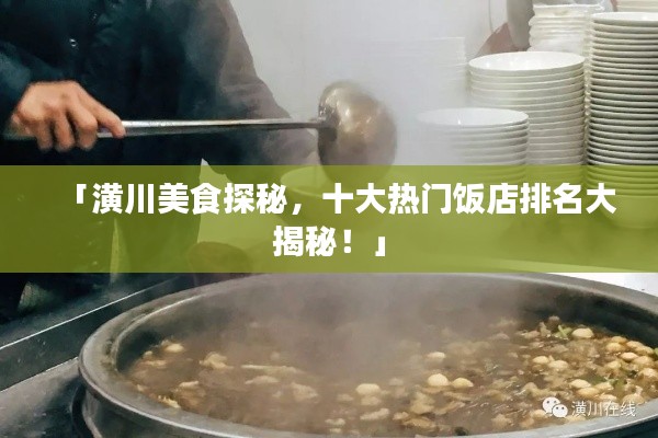 「潢川美食探秘，十大热门饭店排名大揭秘！」