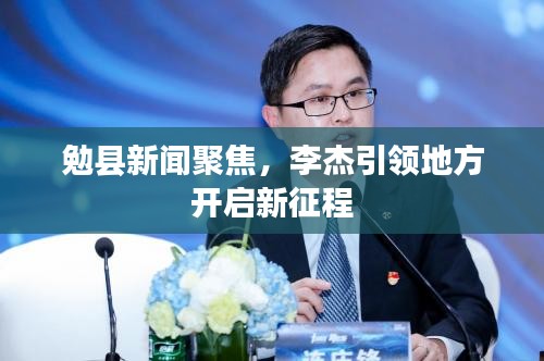 勉县新闻聚焦，李杰引领地方开启新征程