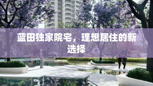 蓝田独家院宅，理想居住的新选择