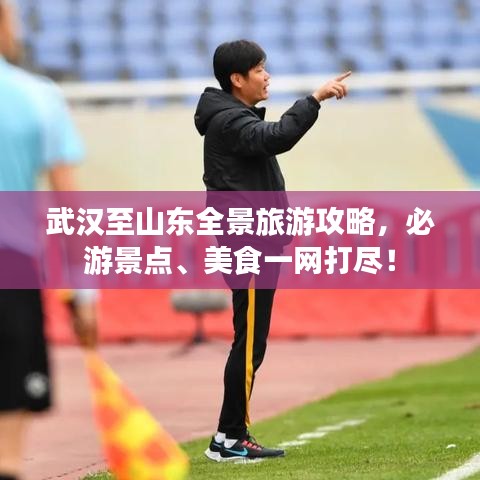 武汉至山东全景旅游攻略，必游景点、美食一网打尽！