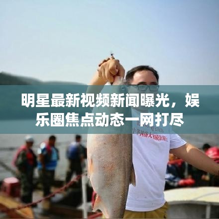 明星最新视频新闻曝光，娱乐圈焦点动态一网打尽