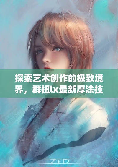 探索艺术创作的极致境界，群扭lx最新厚涂技术揭秘