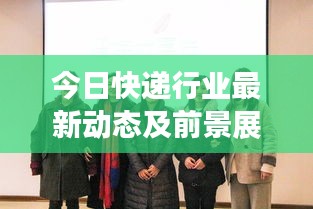 今日快递行业最新动态及前景展望，新闻速递与行业展望