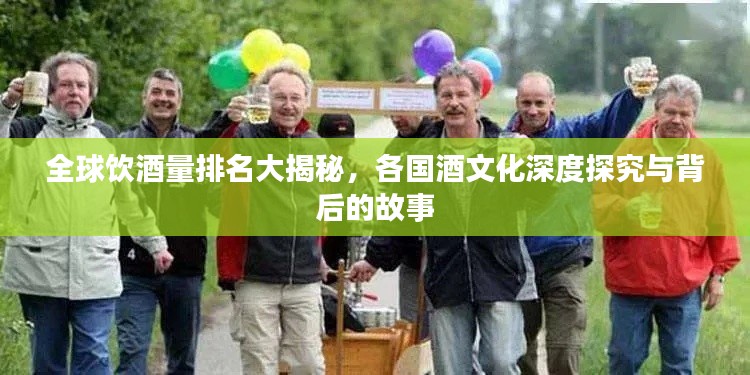 全球饮酒量排名大揭秘，各国酒文化深度探究与背后的故事