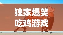 独家爆笑吃鸡游戏瞬间，欢乐时刻不容错过！
