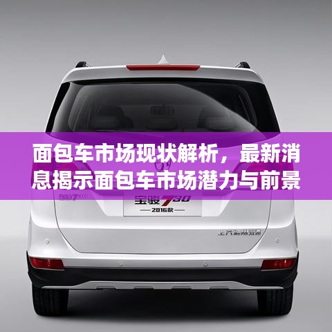 面包车市场现状解析，最新消息揭示面包车市场潜力与前景